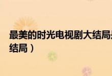 最美的时光电视剧大结局是什么（最美的时光电视剧全集大结局）