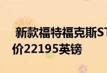  新款福特福克斯ST柴油车和汽油车在英国起价22195英镑 