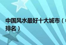 中国风水最好十大城市（中国有哪些风水名城国内风水宝地排名）