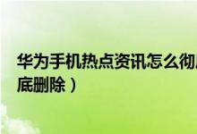 华为手机热点资讯怎么彻底关闭（华为手机热点资讯怎么彻底删除）