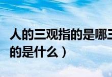 人的三观指的是哪三观什么意思（人的三观指的是什么）