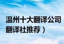 温州十大翻译公司（温州翻译公司有哪些温州翻译社推荐）