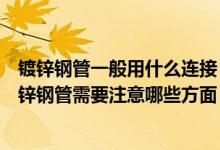 镀锌钢管一般用什么连接（镀锌钢管连接方式有哪些选购镀锌钢管需要注意哪些方面）