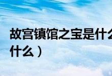 故宫镇馆之宝是什么（故宫博物院镇馆之宝是什么）