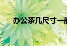 办公茶几尺寸一般是多少（如何选购）