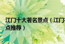 江门十大著名景点（江门有哪些著名旅游景点江门有名的景点推荐）