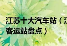 江苏十大汽车站（江苏有哪些汽车站江苏长途客运站盘点）