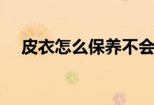 皮衣怎么保养不会脱皮（皮衣怎么保养）