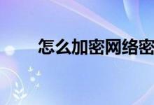 怎么加密网络密码（怎么加密软件）