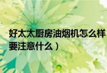 好太太厨房油烟机怎么样（好太太油烟机怎么样油烟机选购要注意什么）