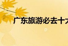 广东旅游必去十大景点（广东省内游）