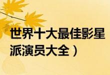 世界十大最佳影星（世界演技最好的演员实力派演员大全）