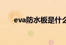 eva防水板是什么材料（有什么特点）
