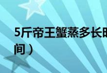 5斤帝王蟹蒸多长时间（4斤帝王蟹蒸多长时间）