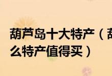 葫芦岛十大特产（葫芦岛有什么特产葫芦岛什么特产值得买）