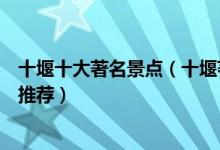 十堰十大著名景点（十堰著名旅游景点介绍十堰有名的景点推荐）