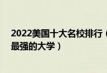 2022美国十大名校排行（美国最出名的10所大学美国实力最强的大学）