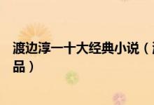 渡边淳一十大经典小说（渡边淳一作品推荐渡边淳一经典作品）