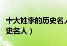 十大姓李的历史名人（古代姓李的名人李姓历史名人）