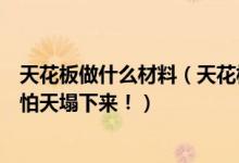 天花板做什么材料（天花板材质暗藏玄机注意以下四点就不怕天塌下来！）