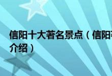 信阳十大著名景点（信阳著名旅游景点排名信阳有名的景点介绍）