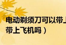 电动剃须刀可以带上飞机吗（电动剃须刀允许带上飞机吗）