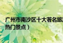 广州市南沙区十大著名旅游景点（南沙区有哪些好玩的地方热门景点）