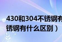 430和304不锈钢有什么区别?（304和430不锈钢有什么区别）