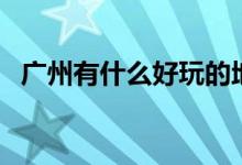 广州有什么好玩的地方（广州好玩的地方）