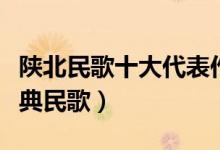 陕北民歌十大代表作品（陕北最好听的十首经典民歌）
