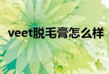 veet脱毛膏怎么样（veet脱毛膏如何使用）