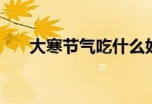 大寒节气吃什么好（大寒节气吃什么）
