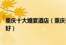 重庆十大婚宴酒店（重庆订婚酒店有哪些重庆结婚酒店哪个好）