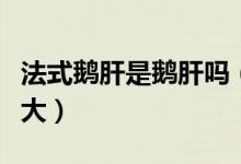 法式鹅肝是鹅肝吗（法式鹅肝为什么可以那么大）