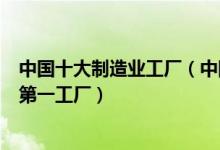 中国十大制造业工厂（中国最先进制造业工厂中国制造排名第一工厂）