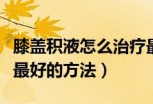 膝盖积液怎么治疗最好的（膝盖积液怎么治疗最好的方法）
