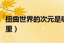 扭曲世界的次元是哪里（扭曲世界的次元在哪里）
