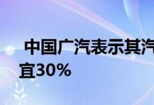  中国广汽表示其汽车价格比美国竞争对手便宜30% 