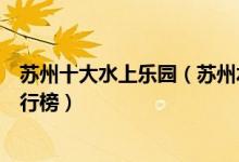 苏州十大水上乐园（苏州水上世界哪里好玩苏州水上乐园排行榜）
