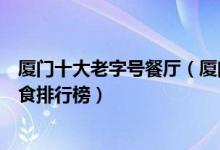 厦门十大老字号餐厅（厦门老字号饭店有哪些厦门老字号美食排行榜）