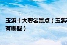 玉溪十大著名景点（玉溪著名旅游景点介绍玉溪有名的景点有哪些）