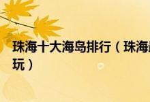珠海十大海岛排行（珠海最值得去的海岛珠海什么岛屿最好玩）
