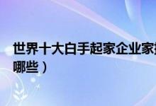 世界十大白手起家企业家排行榜（全球白手起家的企业家有哪些）