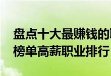 盘点十大最赚钱的职业（2022最赚钱的职业榜单高薪职业排行）