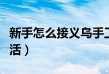 新手怎么接义乌手工活（新手如何接义乌手工活）