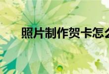 照片制作贺卡怎么做（贺卡如何制作）