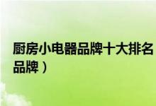 厨房小电器品牌十大排名（家居电器家用厨房小电器有哪些品牌）