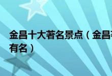 金昌十大著名景点（金昌著名旅游景点介绍金昌景点哪些最有名）
