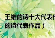 王维的诗十大代表作（王维著名古诗十首王维的诗代表作品）