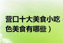 营口十大美食小吃（营口特色小吃排行营口特色美食有哪些）
